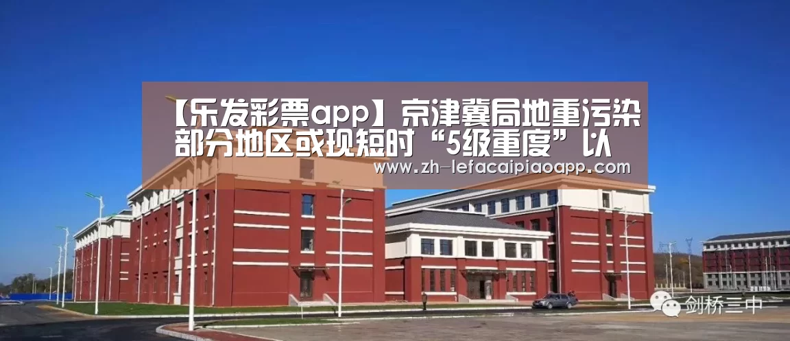 【乐发彩票app】京津冀局地重污染 部分地区或现短时“5级重度”以上污染(图2) 乐发彩票app