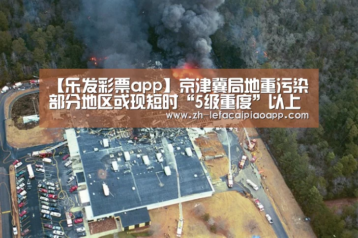 【乐发彩票app】京津冀局地重污染 部分地区或现短时“5级重度”以上污染(图3) 乐发彩票app