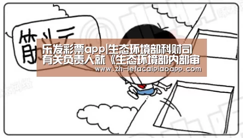 乐发彩票app|生态环境部科财司有关负责人就《生态环境部内部审计工作方案》及相关规定、规程答记者问(图1) 乐发彩票app