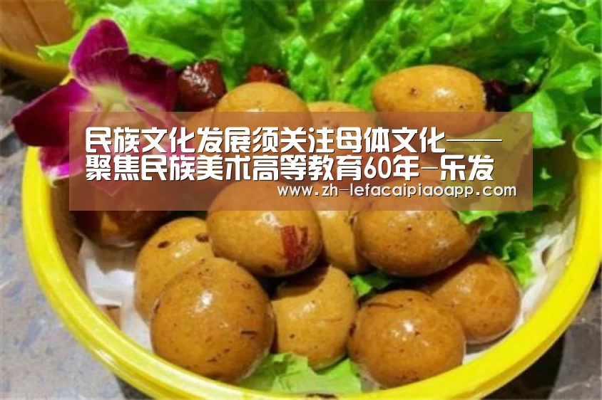 民族文化发展须关注母体文化——聚焦民族美术高等教育60年-乐发彩票app(图1) 乐发彩票app