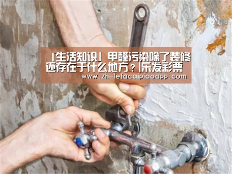 「生活知识」甲醛污染除了装修还存在于什么地方?|乐发彩票app(图2) 乐发彩票app